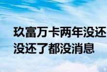 玖富万卡两年没还了都没消息 玖富万卡两年没还了都没消息
