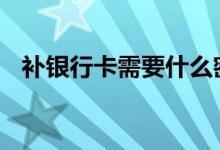 补银行卡需要什么密码 补银行卡需要什么
