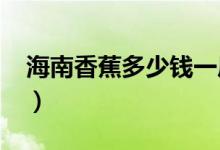 海南香蕉多少钱一斤（2017香蕉多少钱一斤）