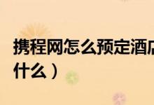 携程网怎么预定酒店（在携程预定酒店要注意什么）