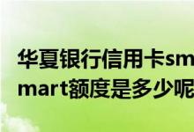 华夏银行信用卡smart额度 华夏银行信用卡 smart额度是多少呢