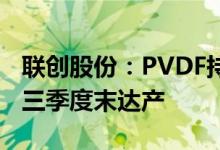 联创股份：PVDF持续供不应求新建产能最快三季度末达产