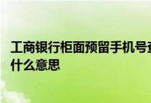 工商银行柜面预留手机号查询 工商银行：柜面预留手机号是什么意思