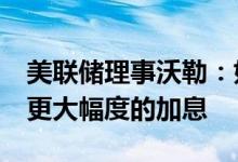 美联储理事沃勒：如果数据支持将倾向于7月更大幅度的加息