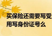 买保险还需要写受益人名字吗 买保险受益人用写身份证号么