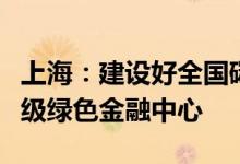 上海：建设好全国碳排放权交易市场打造世界级绿色金融中心