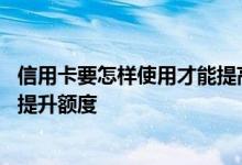 信用卡要怎样使用才能提高额度 信用卡怎么使用有助于以后提升额度