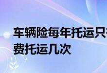 车辆险每年托运只有一次机会 车险一年能免费托运几次