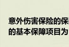 意外伤害保险的保障项目包括 意外伤害保险的基本保障项目为