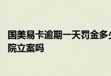 国美易卡逾期一天罚金多少 国美易卡逾期一年多真的会被法院立案吗