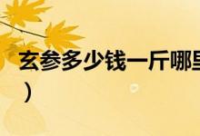 玄参多少钱一斤哪里有卖的（玄参多少钱一斤）