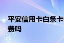 平安信用卡白条卡有年费吗 平安白条卡免年费吗