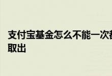 支付宝基金怎么不能一次都取出 支付宝基金为什么不能全部取出