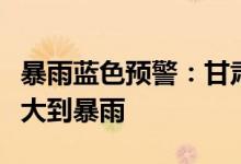 暴雨蓝色预警：甘肃陕西山西等地部分地区有大到暴雨