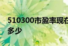 510300市盈率现在是多少 510300市盈率是多少 