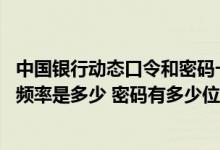 中国银行动态口令和密码一样吗 中国银行：动态口令的更新频率是多少 密码有多少位