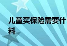 儿童买保险需要什么资料 买保险需要什么资料
