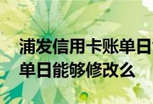 浦发信用卡账单日能够修改么 浦发信用卡账单日能够修改么