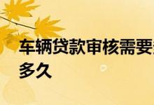 车辆贷款审核需要多久 车贷提交以后要审核多久