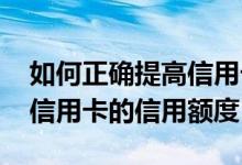 如何正确提高信用卡信用额度 如何快速提升信用卡的信用额度
