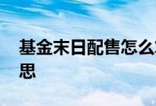 基金末日配售怎么算的 基金末日配售什么意思