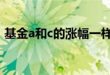 基金a和c的涨幅一样吗 基金a和c涨幅一样吗