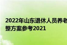 2022年山东退休人员养老金上调方案 2022年山东养老金调整方案参考2021 