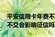 平安信用卡年费不交会怎样 平安信用卡年费不交会影响征信吗