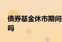 债券基金休市期间有收益吗 基金休市有收益吗