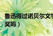 鲁迅得过诺贝尔文学奖吗（鲁迅获得过诺贝尔奖吗）