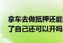 拿车去做抵押还能自己开么 车子如果被抵押了自己还可以开吗