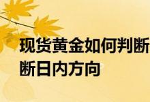 现货黄金如何判断日内方向 现货黄金如何判断日内方向