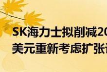 SK海力士拟削减2023年资本支出至近122亿美元重新考虑扩张计划