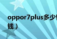 oppor7plus多少钱1个（oppor7plus多少钱）