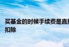 买基金的时候手续费是直接扣除么 买基金的手续费什么时候扣除
