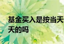 基金买入是按当天价格吗 基金买入价格按当天的吗