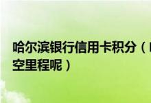 哈尔滨银行信用卡积分（哈尔滨银行信用卡积分如何兑换航空里程呢）