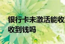 银行卡未激活能收到工资吗 银行卡未激活能收到钱吗