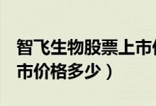 智飞生物股票上市价格（智飞生物300122上市价格多少）