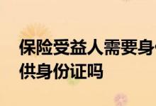 保险受益人需要身份证吗 买保险受益人要提供身份证吗