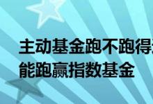 主动基金跑不跑得过指数基金 主动基金能不能跑赢指数基金