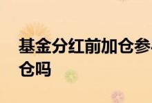 基金分红前加仓参与分红吗 基金分红还能加仓吗