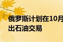 俄罗斯计划在10月份在一个全国性平台上推出石油交易