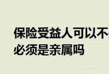 保险受益人可以不是亲人吗 买保险的受益者必须是亲属吗