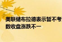 美联储布拉德表示暂不考虑一次性加息100基点美股三大指数收盘涨跌不一