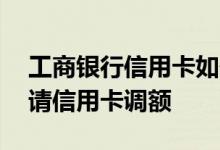 工商银行信用卡如何调额 工商银行：如何申请信用卡调额