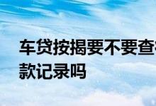 车贷按揭要不要查征信 车贷征信上能查到贷款记录吗