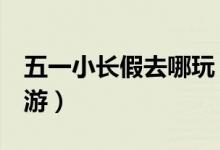 五一小长假去哪玩（这5个地方适合五一去旅游）