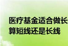 医疗基金适合做长线还是短线 基金两三个月算短线还是长线