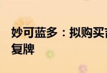 妙可蓝多：拟购买吉林科技42.88%股权股票复牌